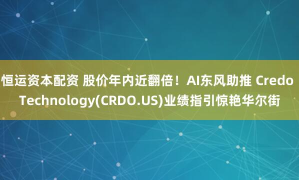 恒运资本配资 股价年内近翻倍！AI东风助推 Credo Technology(CRDO.US)业绩指引惊艳华尔街
