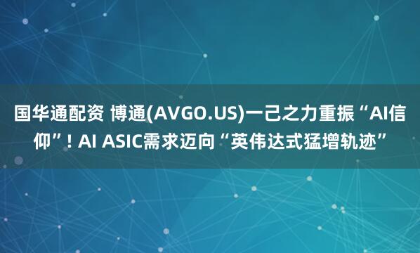 国华通配资 博通(AVGO.US)一己之力重振“AI信仰”! AI ASIC需求迈向“英伟达式猛增轨迹”