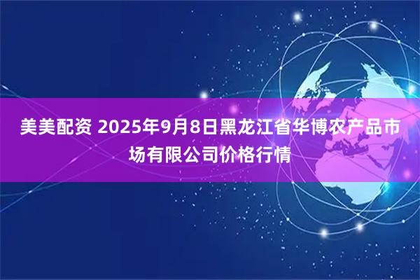 美美配资 2025年9月8日黑龙江省华博农产品市场有限公司价格行情