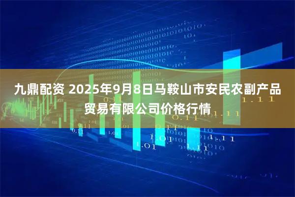 九鼎配资 2025年9月8日马鞍山市安民农副产品贸易有限公司价格行情