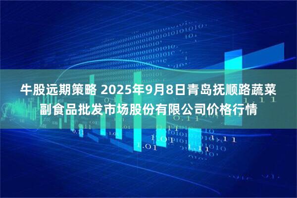 牛股远期策略 2025年9月8日青岛抚顺路蔬菜副食品批发市场股份有限公司价格行情