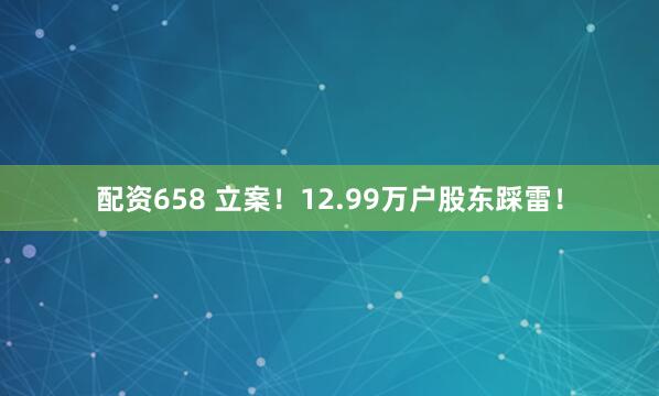 配资658 立案！12.99万户股东踩雷！
