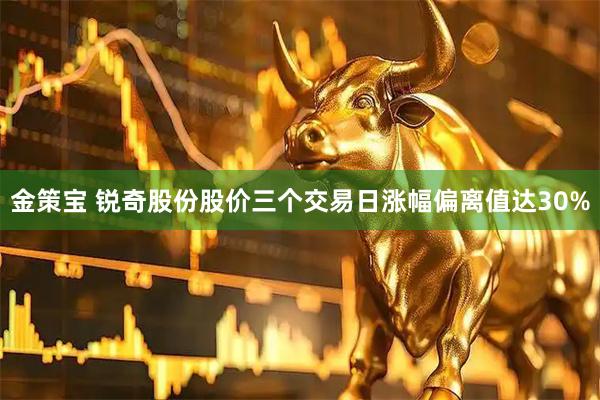 金策宝 锐奇股份股价三个交易日涨幅偏离值达30%