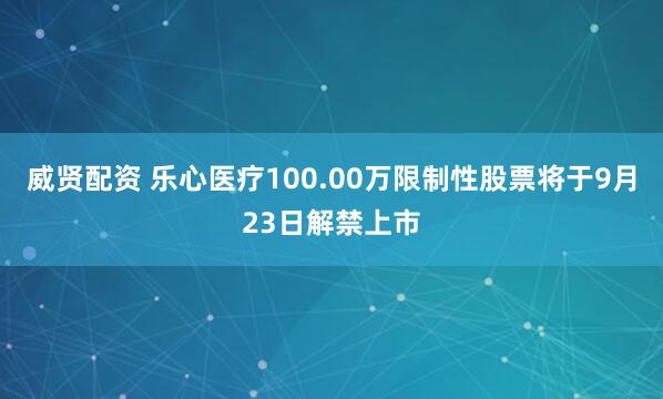 威贤配资 乐心医疗100.00万限制性股票将于9月23日解禁上市