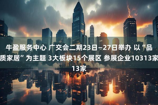 牛盈服务中心 广交会二期23日—27日举办 以“品质家居”为主题 3大板块15个展区 参展企业10313家
