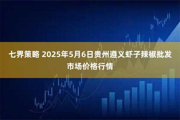 七界策略 2025年5月6日贵州遵义虾子辣椒批发市场价格行情