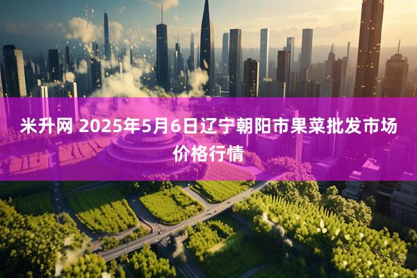 米升网 2025年5月6日辽宁朝阳市果菜批发市场价格行情
