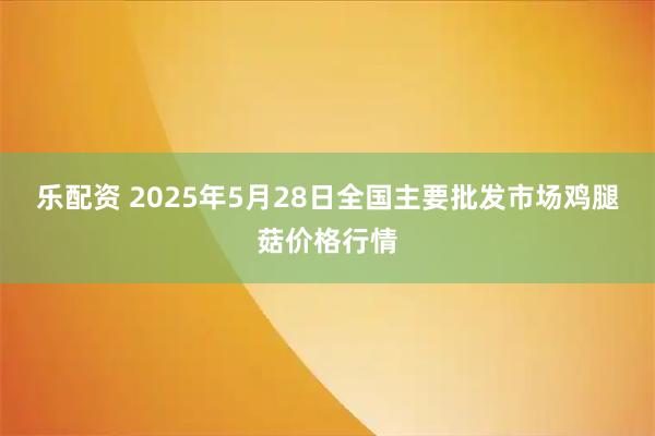 乐配资 2025年5月28日全国主要批发市场鸡腿菇价格行情