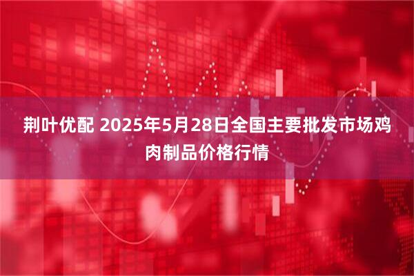 荆叶优配 2025年5月28日全国主要批发市场鸡肉制品价格行情