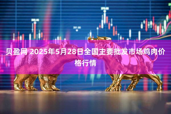 贝盈网 2025年5月28日全国主要批发市场鸡肉价格行情