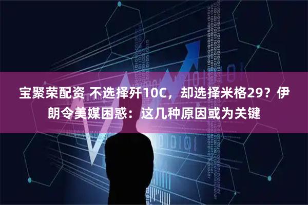 宝聚荣配资 不选择歼10C，却选择米格29？伊朗令美媒困惑：这几种原因或为关键