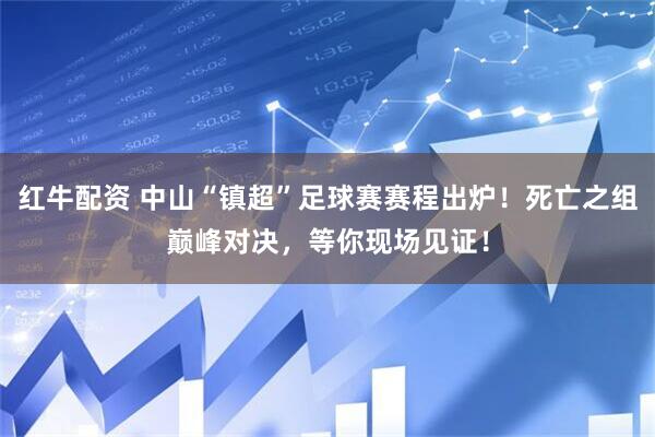 红牛配资 中山“镇超”足球赛赛程出炉！死亡之组巅峰对决，等你现场见证！