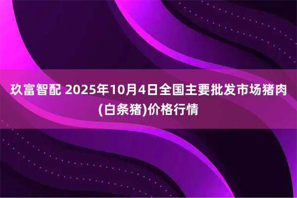 玖富智配 2025年10月4日全国主要批发市场猪肉(白条猪)价格行情