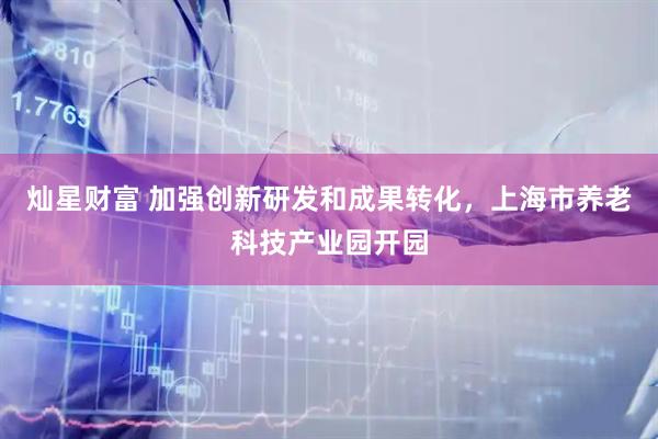 灿星财富 加强创新研发和成果转化，上海市养老科技产业园开园
