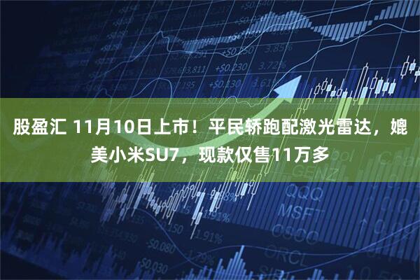 股盈汇 11月10日上市！平民轿跑配激光雷达，媲美小米SU7，现款仅售11万多