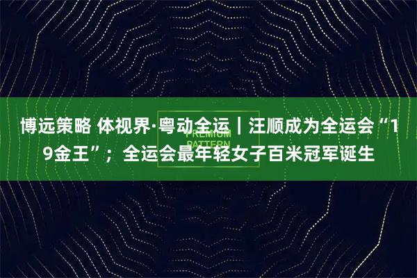 博远策略 体视界·粤动全运｜汪顺成为全运会“19金王”；全运会最年轻女子百米冠军诞生