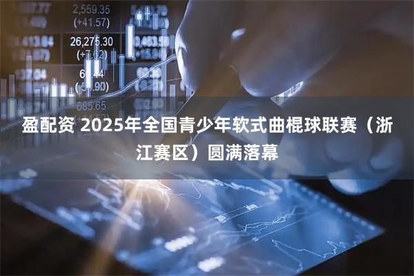盈配资 2025年全国青少年软式曲棍球联赛（浙江赛区）圆满落幕