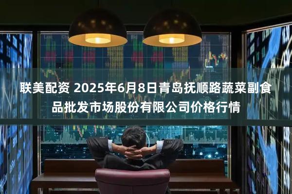 联美配资 2025年6月8日青岛抚顺路蔬菜副食品批发市场股份有限公司价格行情