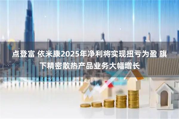 点登富 依米康2025年净利将实现扭亏为盈 旗下精密散热产品业务大幅增长