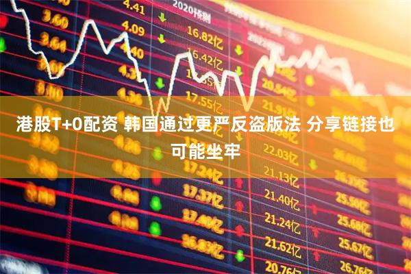 港股T+0配资 韩国通过更严反盗版法 分享链接也可能坐牢