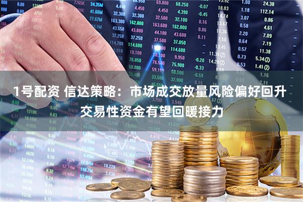 1号配资 信达策略：市场成交放量风险偏好回升 交易性资金有望回暖接力