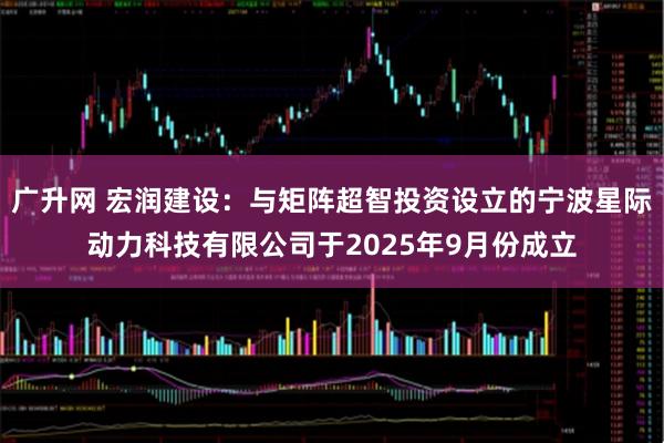 广升网 宏润建设：与矩阵超智投资设立的宁波星际动力科技有限公司于2025年9月份成立