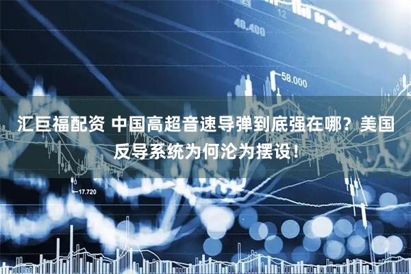 汇巨福配资 中国高超音速导弹到底强在哪？美国反导系统为何沦为摆设！