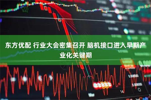 东方优配 行业大会密集召开 脑机接口进入早期产业化关键期