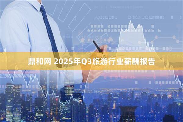 鼎和网 2025年Q3旅游行业薪酬报告