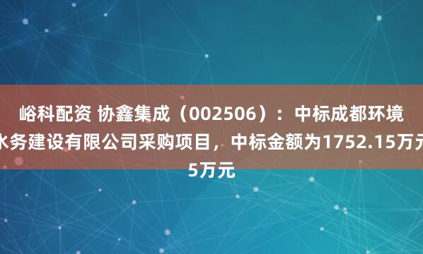 峪科配资 协鑫集成（002506）：中标成都环境水务建设有限公司采购项目，中标金额为1752.15万元