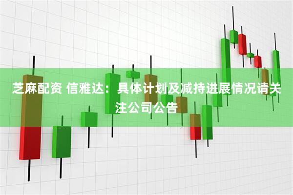 芝麻配资 信雅达：具体计划及减持进展情况请关注公司公告