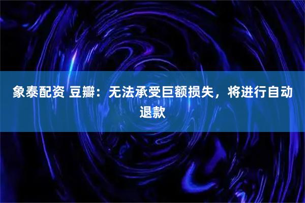 象泰配资 豆瓣：无法承受巨额损失，将进行自动退款