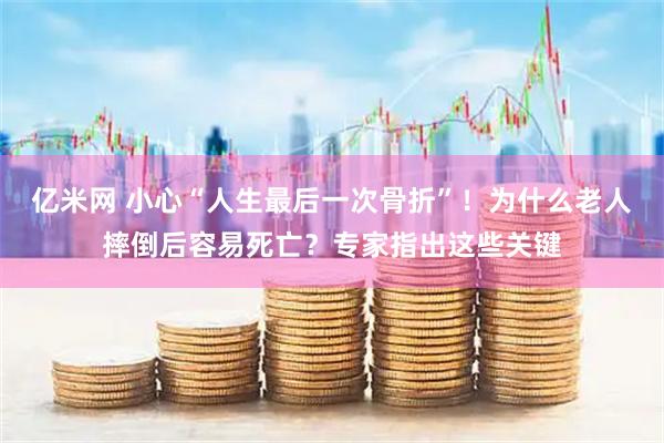 亿米网 小心“人生最后一次骨折”！为什么老人摔倒后容易死亡？专家指出这些关键