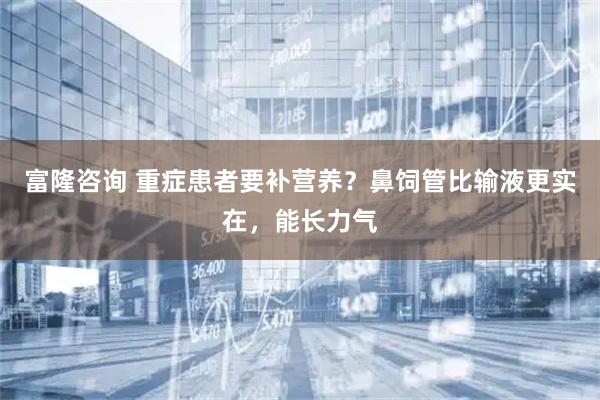 富隆咨询 重症患者要补营养？鼻饲管比输液更实在，能长力气