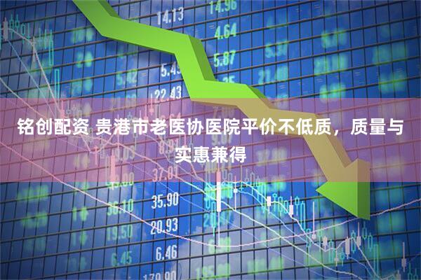 铭创配资 贵港市老医协医院平价不低质，质量与实惠兼得