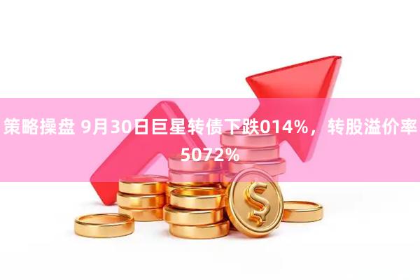 策略操盘 9月30日巨星转债下跌014%，转股溢价率5072%