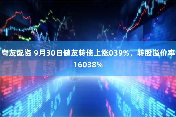 粤友配资 9月30日健友转债上涨039%，转股溢价率16038%