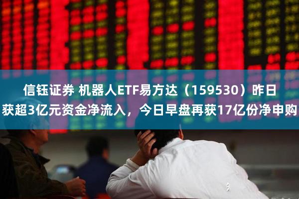 信钰证券 机器人ETF易方达（159530）昨日获超3亿元资金净流入，今日早盘再获17亿份净申购