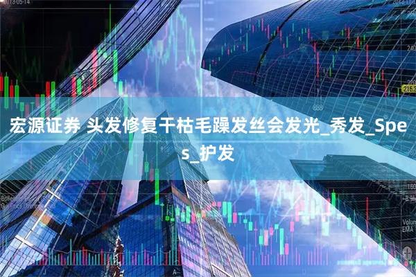 宏源证券 头发修复干枯毛躁发丝会发光_秀发_Spes_护发