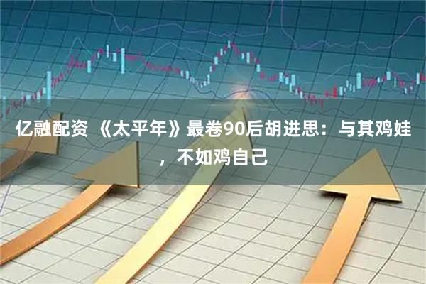 亿融配资 《太平年》最卷90后胡进思：与其鸡娃，不如鸡自己