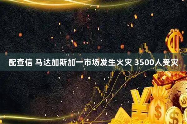 配查信 马达加斯加一市场发生火灾 3500人受灾