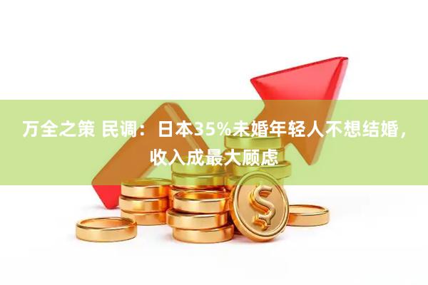 万全之策 民调：日本35%未婚年轻人不想结婚，收入成最大顾虑